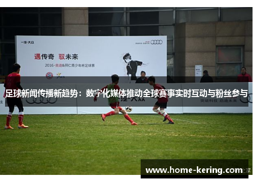 足球新闻传播新趋势：数字化媒体推动全球赛事实时互动与粉丝参与