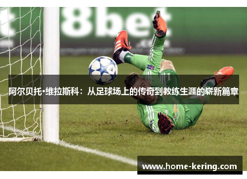 阿尔贝托·维拉斯科：从足球场上的传奇到教练生涯的崭新篇章