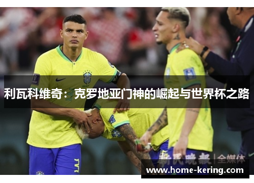 利瓦科维奇：克罗地亚门神的崛起与世界杯之路