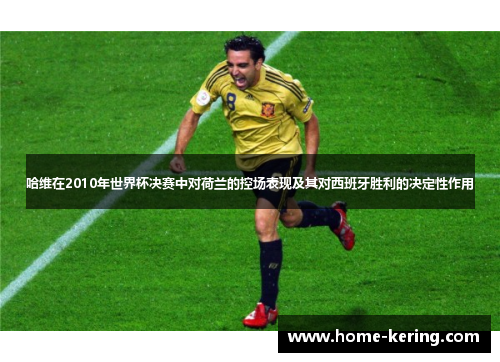 哈维在2010年世界杯决赛中对荷兰的控场表现及其对西班牙胜利的决定性作用