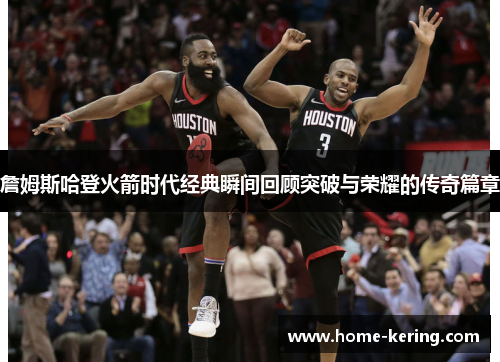 詹姆斯哈登火箭时代经典瞬间回顾突破与荣耀的传奇篇章