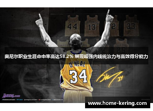 奥尼尔职业生涯命中率高达58.2% 展现超强内线统治力与高效得分能力