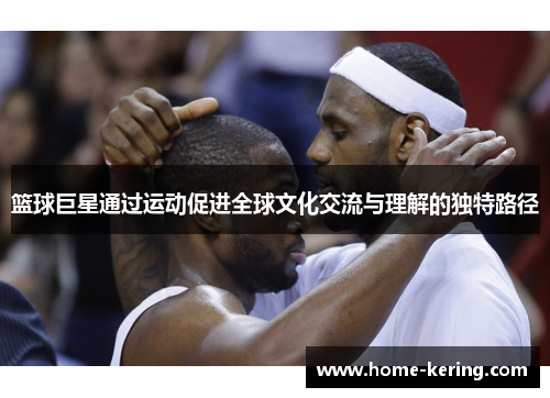 篮球巨星通过运动促进全球文化交流与理解的独特路径