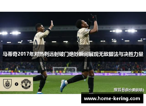 马蒂奇2017年对热刺远射破门绝妙瞬间展现无敌脚法与决胜力量