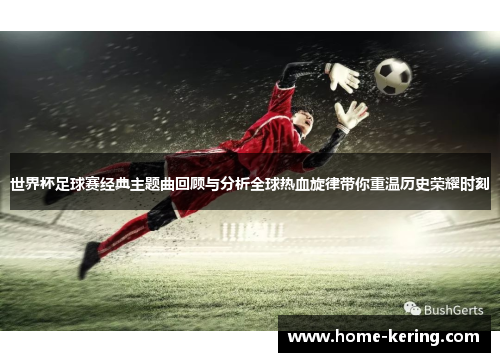 世界杯足球赛经典主题曲回顾与分析全球热血旋律带你重温历史荣耀时刻