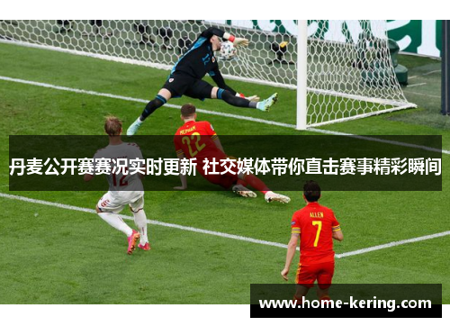 丹麦公开赛赛况实时更新 社交媒体带你直击赛事精彩瞬间