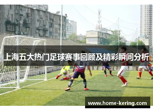 上海五大热门足球赛事回顾及精彩瞬间分析