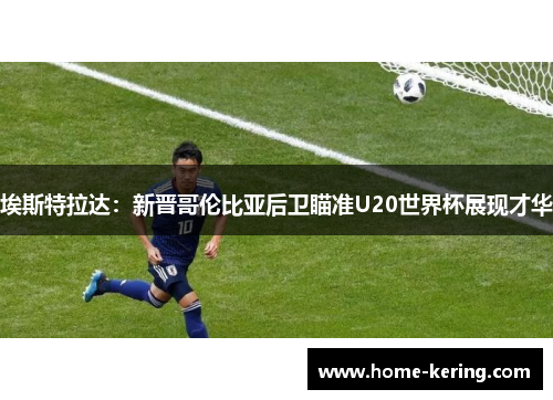 埃斯特拉达：新晋哥伦比亚后卫瞄准U20世界杯展现才华