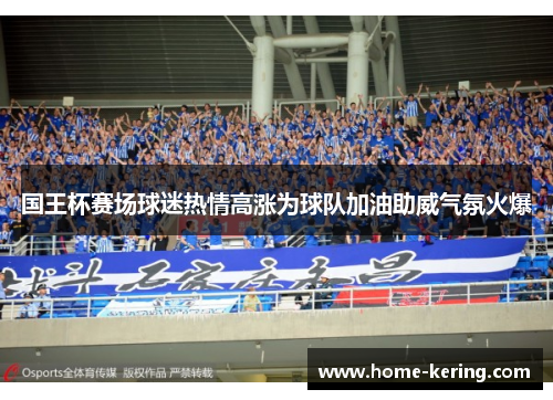 国王杯赛场球迷热情高涨为球队加油助威气氛火爆