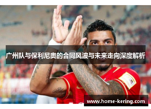 广州队与保利尼奥的合同风波与未来走向深度解析