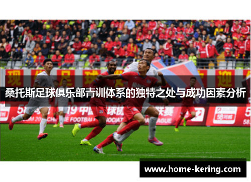 桑托斯足球俱乐部青训体系的独特之处与成功因素分析