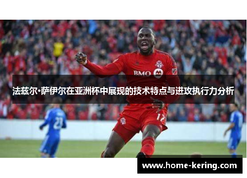 法兹尔·萨伊尔在亚洲杯中展现的技术特点与进攻执行力分析