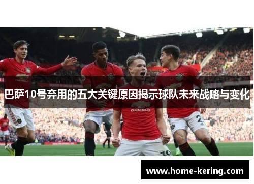 巴萨10号弃用的五大关键原因揭示球队未来战略与变化
