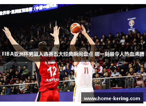 FIBA亚洲杯男篮入选赛五大经典瞬间盘点 哪一刻最令人热血沸腾