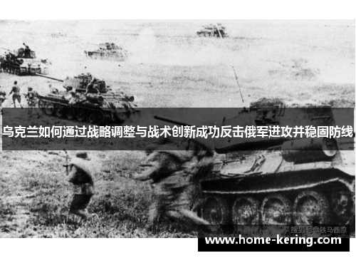 乌克兰如何通过战略调整与战术创新成功反击俄军进攻并稳固防线