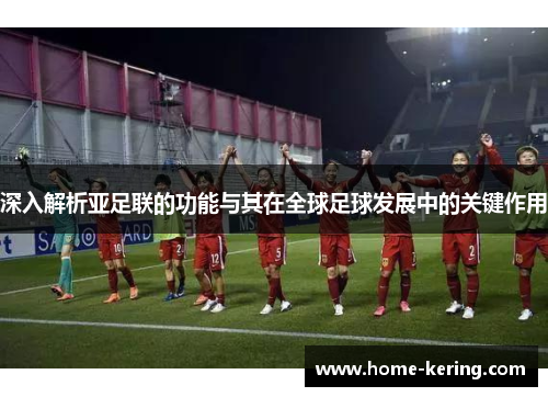 深入解析亚足联的功能与其在全球足球发展中的关键作用