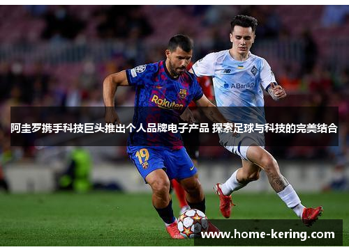 阿圭罗携手科技巨头推出个人品牌电子产品 探索足球与科技的完美结合