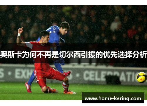 奥斯卡为何不再是切尔西引援的优先选择分析