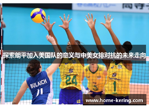探索朗平加入美国队的意义与中美女排对抗的未来走向