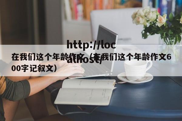 在我们这个年龄作文（在我们这个年龄作文600字记叙文）